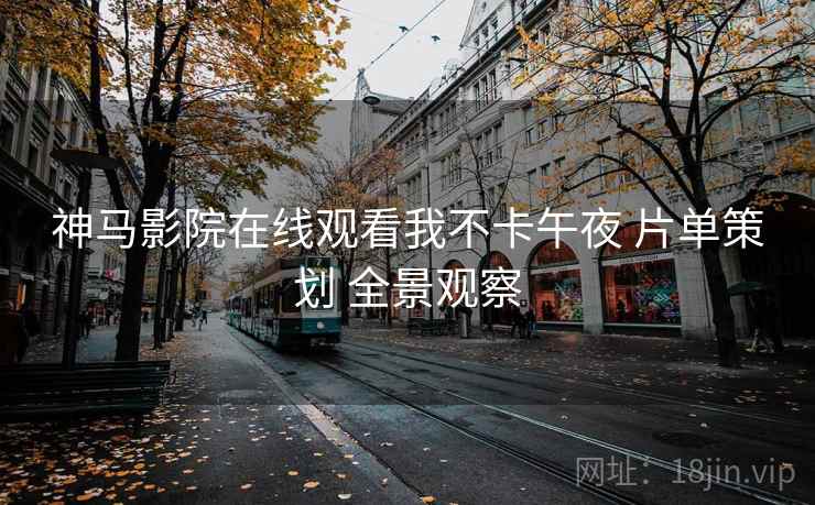 神马影院在线观看我不卡午夜 片单策划 全景观察
