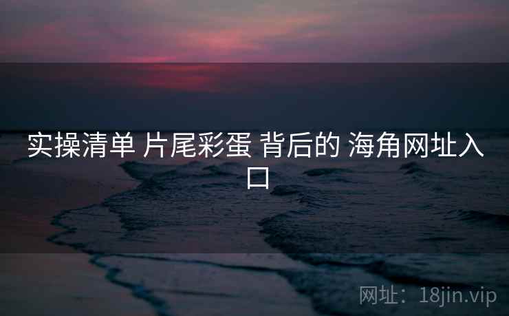 实操清单 片尾彩蛋 背后的 海角网址入口