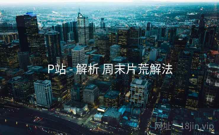P站 - 解析 周末片荒解法