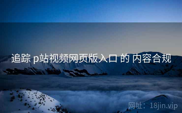 追踪 p站视频网页版入口 的 内容合规