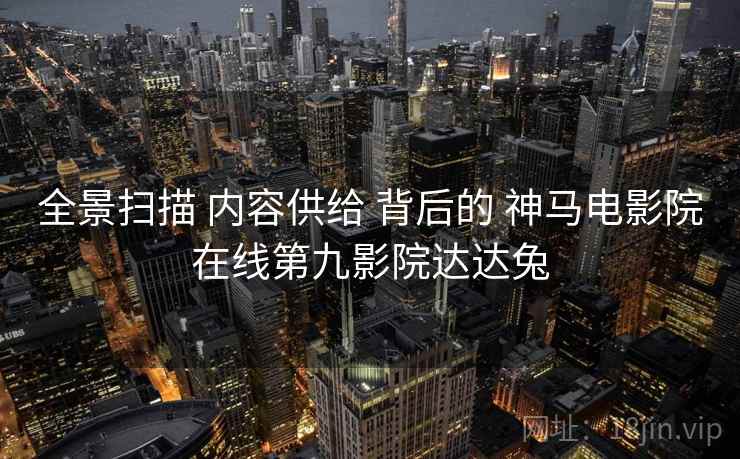 全景扫描 内容供给 背后的 神马电影院在线第九影院达达兔