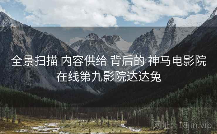 全景扫描 内容供给 背后的 神马电影院在线第九影院达达兔