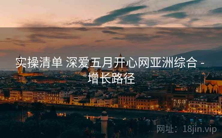 实操清单 深爱五月开心网亚洲综合 - 增长路径