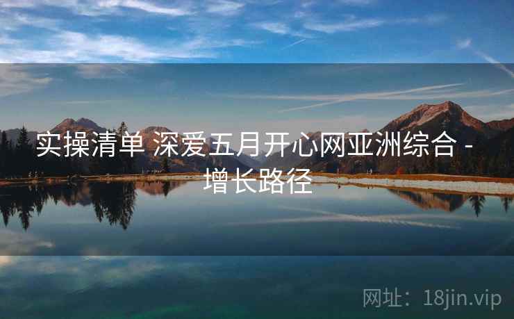 实操清单 深爱五月开心网亚洲综合 - 增长路径
