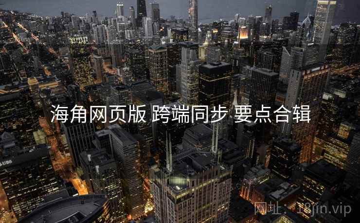 海角网页版 跨端同步 要点合辑
