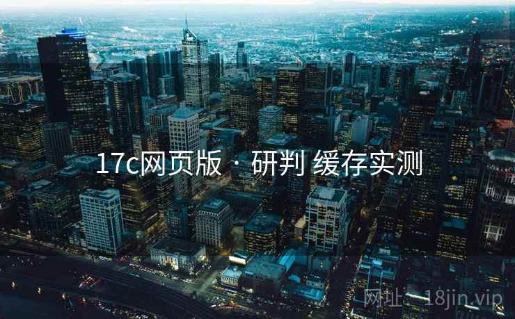 17c网页版 · 研判 缓存实测