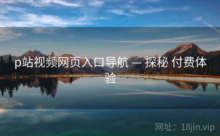 p站视频网页入口导航 — 探秘 付费体验