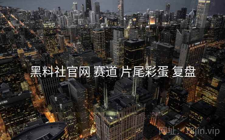黑料社官网 赛道 片尾彩蛋 复盘