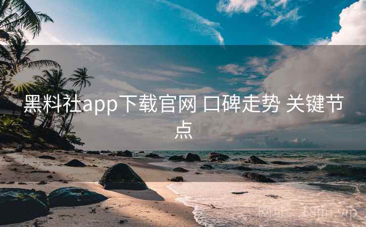 黑料社app下载官网 口碑走势 关键节点