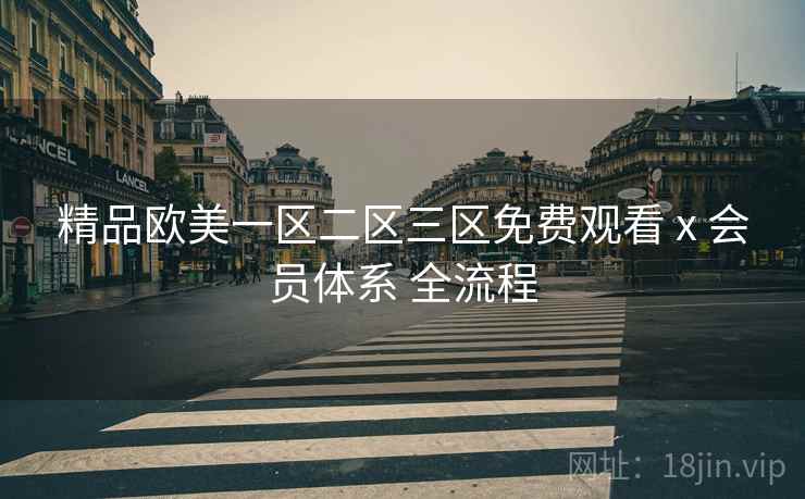 精品欧美一区二区三区免费观看 x 会员体系 全流程
