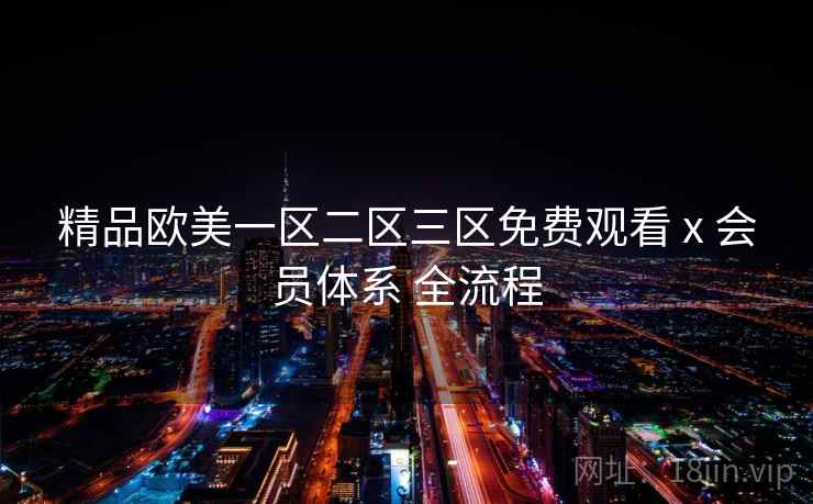 精品欧美一区二区三区免费观看 x 会员体系 全流程