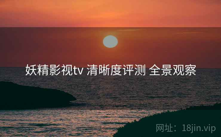 妖精影视tv 清晰度评测 全景观察