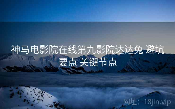 神马电影院在线第九影院达达兔 避坑要点 关键节点
