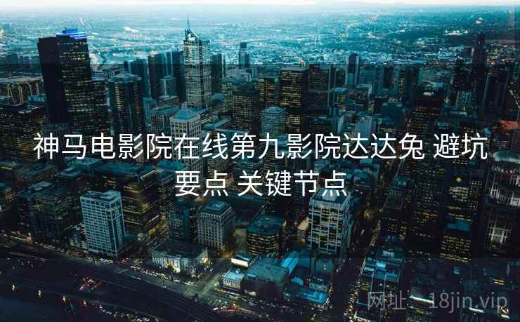 神马电影院在线第九影院达达兔 避坑要点 关键节点