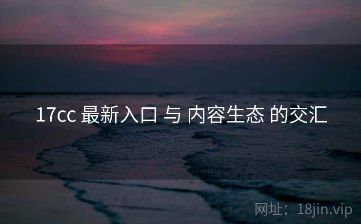 17cc 最新入口 与 内容生态 的交汇
