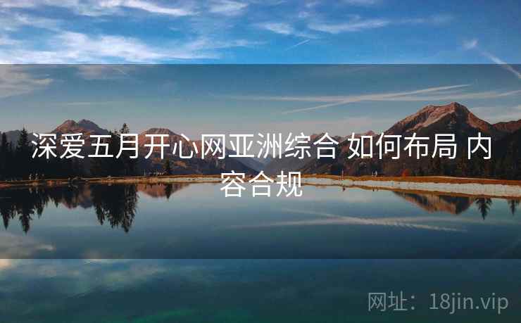 深爱五月开心网亚洲综合 如何布局 内容合规