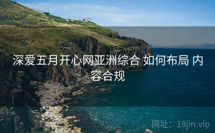 深爱五月开心网亚洲综合 如何布局 内容合规