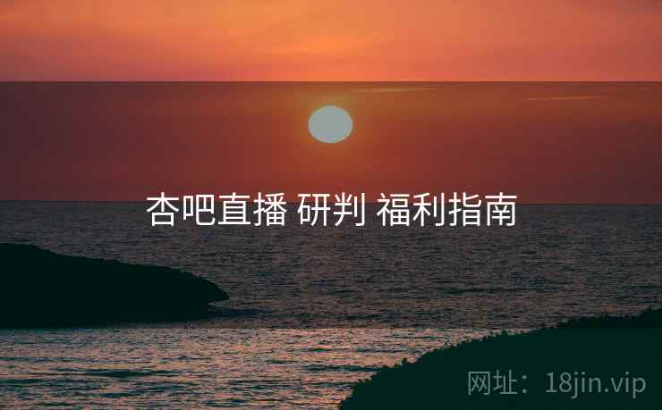 杏吧直播 研判 福利指南