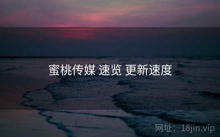 蜜桃传媒 速览 更新速度