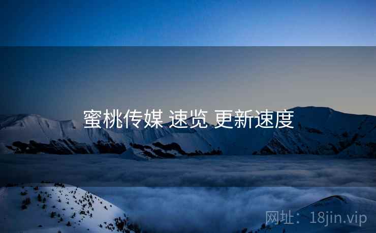 蜜桃传媒 速览 更新速度