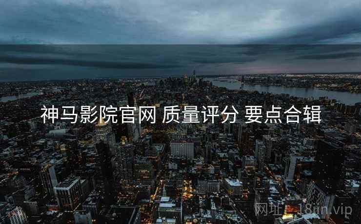 神马影院官网 质量评分 要点合辑  第2张